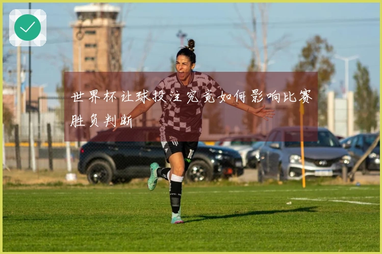 世界杯让球投注究竟如何影响比赛胜负判断