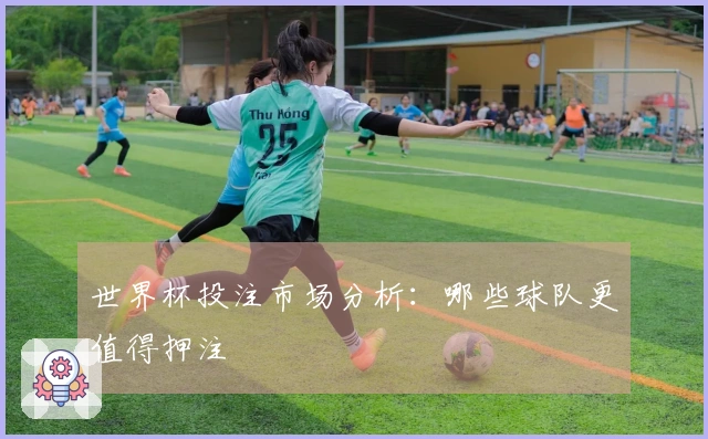 世界杯投注市场分析：哪些球队更值得押注