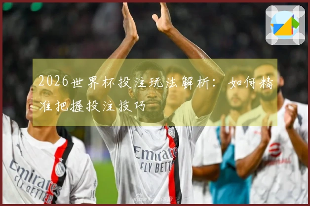 2026世界杯投注玩法解析：如何精准把握投注技巧