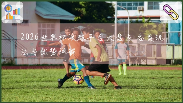 2026世界杯滚球平台大盘点 各类玩法与优势详解