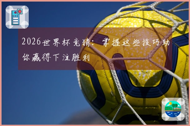 2026世界杯竞猜：掌握这些技巧助你赢得下注胜利