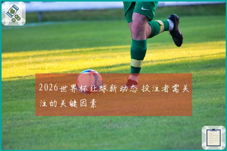 2026世界杯让球新动态 投注者需关注的关键因素