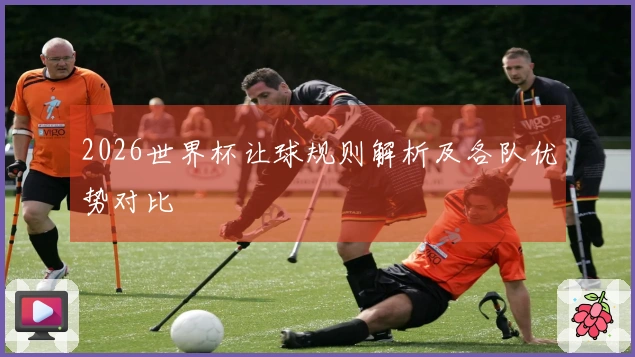 2026世界杯让球规则解析及各队优势对比