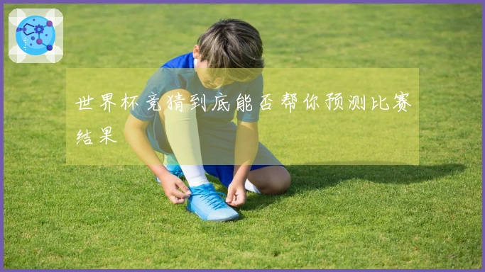 世界杯竞猜到底能否帮你预测比赛结果
