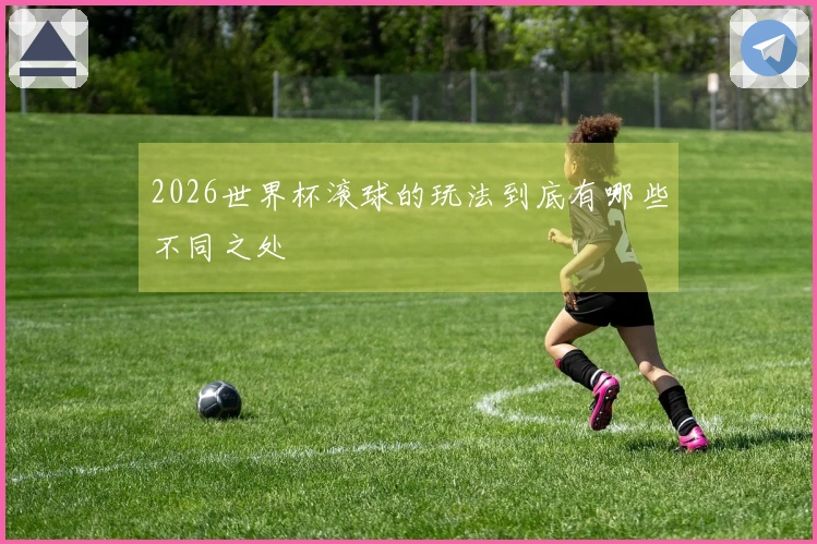2026世界杯滚球的玩法到底有哪些不同之处
