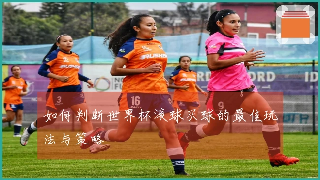 如何判断世界杯滚球买球的最佳玩法与策略