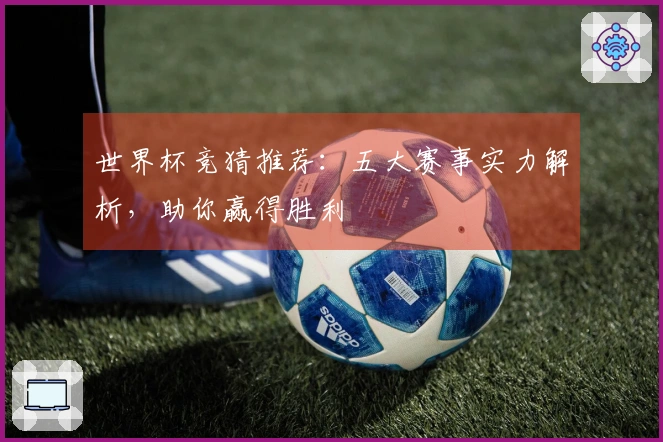世界杯竞猜推荐：五大赛事实力解析，助你赢得胜利
