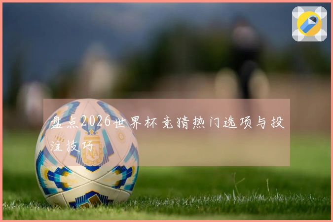 盘点2026世界杯竞猜热门选项与投注技巧