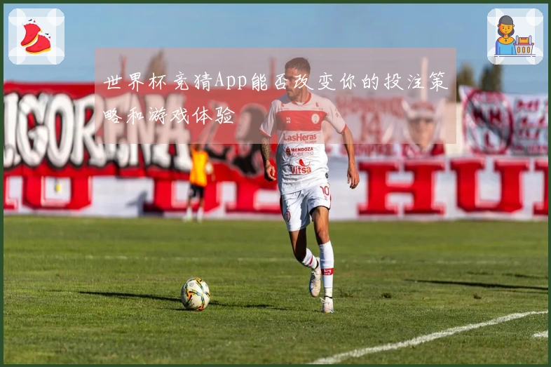 世界杯竞猜App能否改变你的投注策略和游戏体验