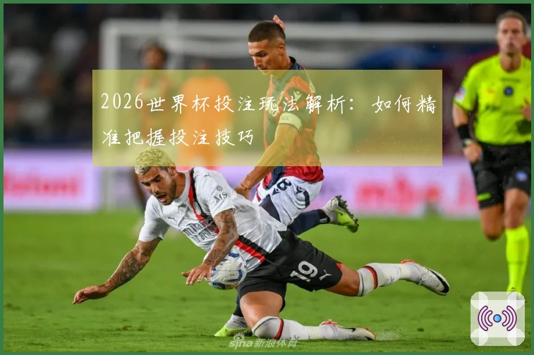 2026世界杯投注玩法解析：如何精准把握投注技巧