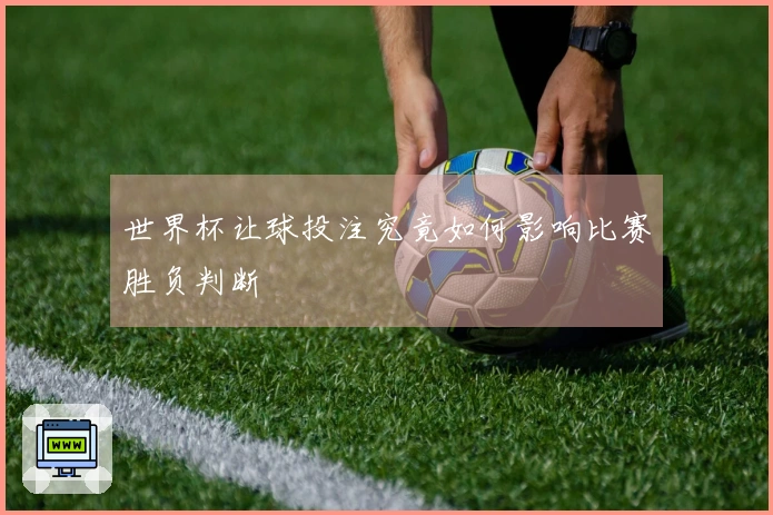 世界杯让球投注究竟如何影响比赛胜负判断