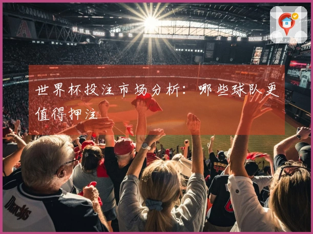 世界杯投注市场分析：哪些球队更值得押注